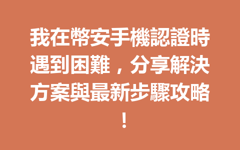 我在幣安手機認證時遇到困難,分享解決方案與最新步驟攻略! 一