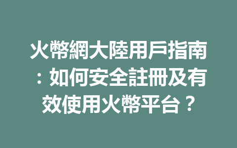 火幣網大陸用戶指南:如何安全註冊及有效使用火幣平台? 一