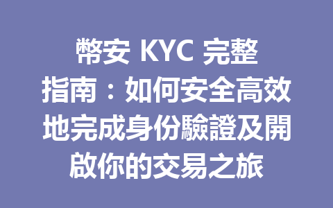 幣安 KYC 完整指南:如何安全高效地完成身份驗證及開啟你的交易之旅 一