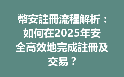 幣安註冊流程解析：如何在2025年安全高效地完成註冊及交易？ 一
