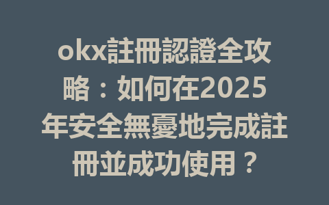 okx註冊認證全攻略：如何在2025年安全無憂地完成註冊並成功使用？ 一