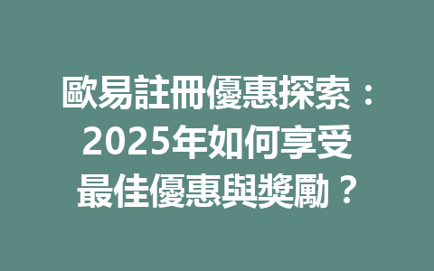 歐易註冊優惠探索:2025年如何享受最佳優惠與獎勵? 一