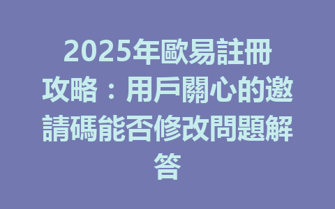 2025年歐易註冊攻略：用戶關心的邀請碼能否修改問題解答 一