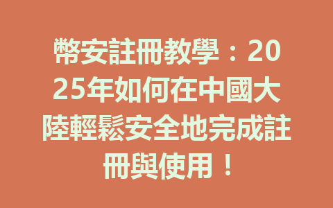 幣安註冊教學:2025年如何在中國大陸輕鬆安全地完成註冊與使用! 一