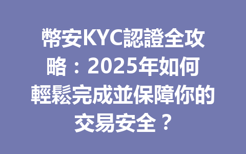 幣安KYC認證全攻略：2025年如何輕鬆完成並保障你的交易安全？ 一