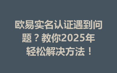 欧易实名认证遇到问题？教你2025年轻松解决方法！ 一