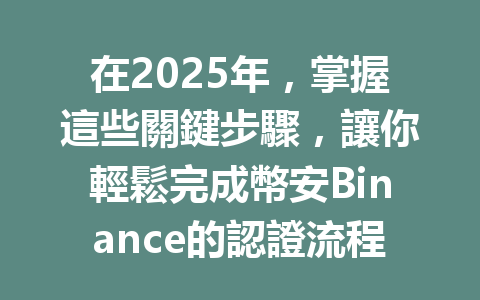 在2025年,掌握這些關鍵步驟,讓你輕鬆完成幣安Binance的認證流程! 一