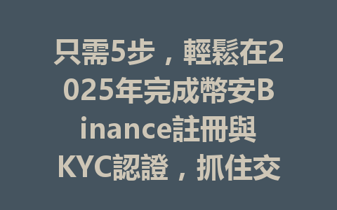 只需5步,輕鬆在2025年完成幣安Binance註冊與KYC認證,抓住交易機會! 一