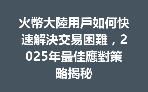 火幣大陸用戶如何快速解決交易困難,2025年最佳應對策略揭秘 一