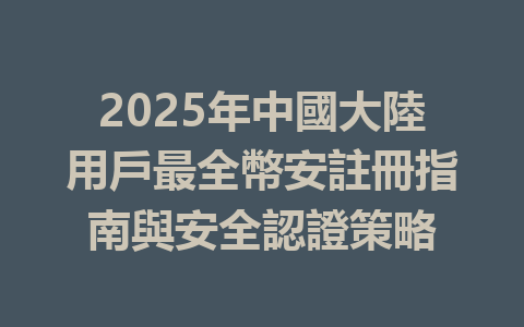 2025年中國大陸用戶最全幣安註冊指南與安全認證策略 一