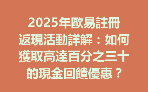 2025年歐易註冊返現活動詳解：如何獲取高達百分之三十的現金回饋優惠？ 一