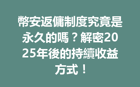 幣安返傭制度究竟是永久的嗎?解密2025年後的持續收益方式! 一
