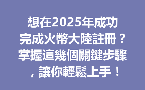 想在2025年成功完成火幣大陸註冊?掌握這幾個關鍵步驟,讓你輕鬆上手! 一