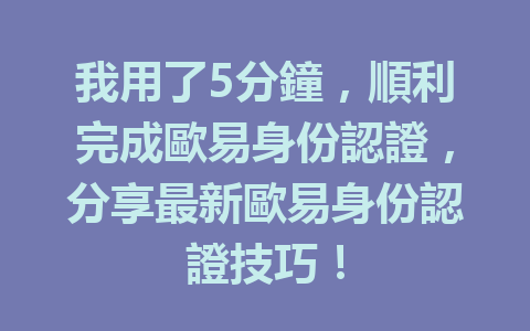 我用了5分鐘,順利完成歐易身份認證,分享最新歐易身份認證技巧! 一