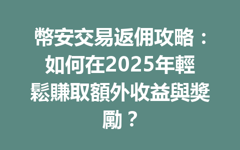 幣安交易返佣攻略:如何在2025年輕鬆賺取額外收益與獎勵? 一
