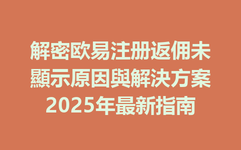 解密欧易注册返佣未顯示原因與解決方案2025年最新指南 一
