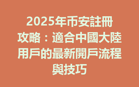 2025年币安註冊攻略:適合中國大陸用戶的最新開戶流程與技巧 一