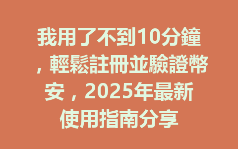 我用了不到10分鐘，輕鬆註冊並驗證幣安，2025年最新使用指南分享 一