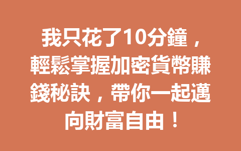 我只花了10分鐘,輕鬆掌握加密貨幣賺錢秘訣,帶你一起邁向財富自由! 一
