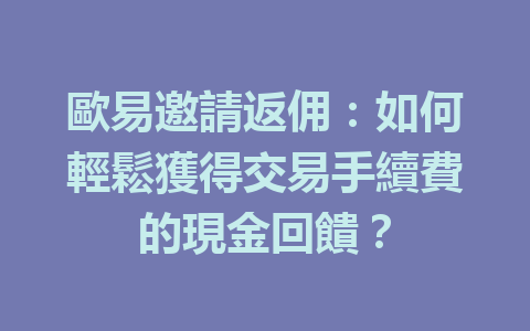 歐易邀請返佣：如何輕鬆獲得交易手續費的現金回饋？ 一