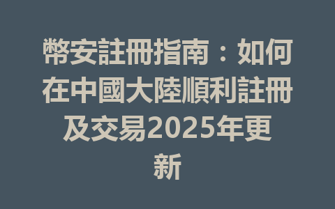 幣安註冊指南：如何在中國大陸順利註冊及交易2025年更新 一