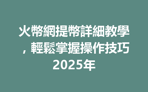 火幣網提幣詳細教學,輕鬆掌握操作技巧2025年 一