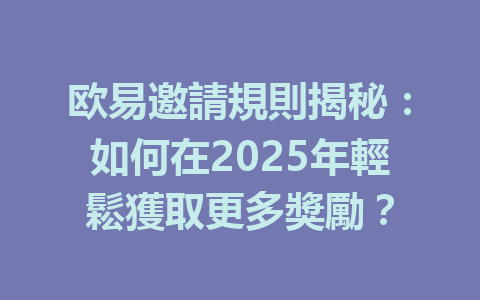 欧易邀請規則揭秘：如何在2025年輕鬆獲取更多獎勵？ 一