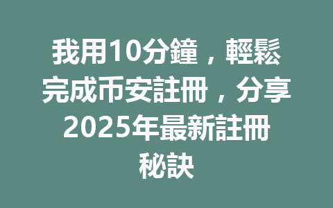 我用10分鐘，輕鬆完成币安註冊，分享2025年最新註冊秘訣 一