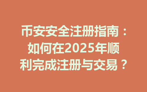 币安安全注册指南:如何在2025年顺利完成注册与交易? 一