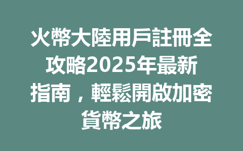火幣大陸用戶註冊全攻略2025年最新指南,輕鬆開啟加密貨幣之旅 一