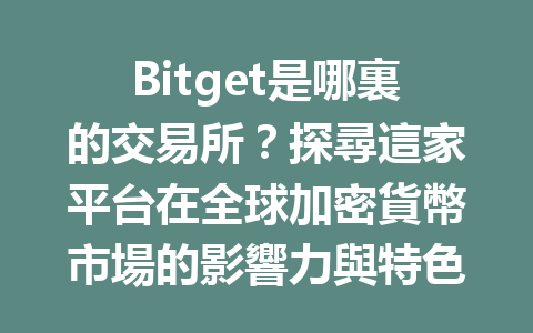 Bitget是哪裏的交易所?探尋這家平台在全球加密貨幣市場的影響力與特色 一