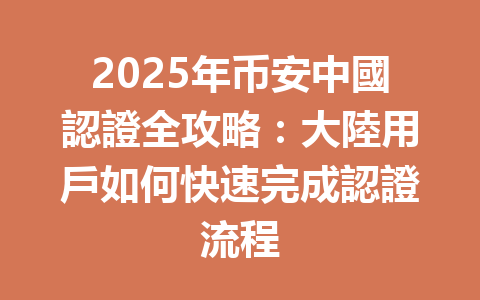 2025年币安中國認證全攻略:大陸用戶如何快速完成認證流程 一