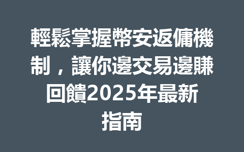 輕鬆掌握幣安返傭機制,讓你邊交易邊賺回饋2025年最新指南 一
