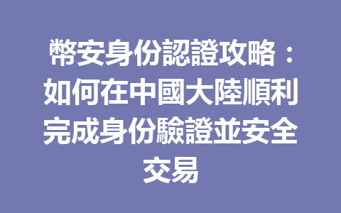 幣安身份認證攻略:如何在中國大陸順利完成身份驗證並安全交易 一