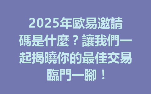 2025年歐易邀請碼是什麼?讓我們一起揭曉你的最佳交易臨門一腳! 一