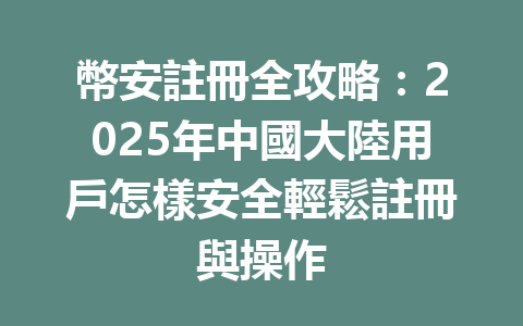幣安註冊全攻略：2025年中國大陸用戶怎樣安全輕鬆註冊與操作 一