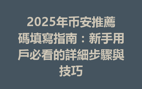 2025年币安推薦碼填寫指南：新手用戶必看的詳細步驟與技巧 一
