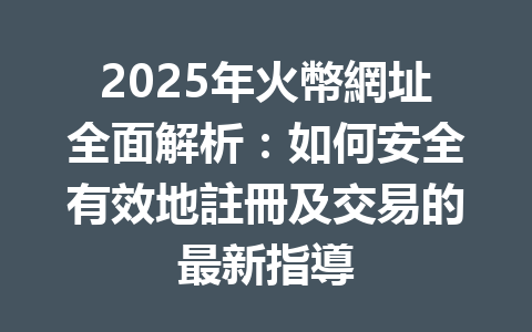 2025年火幣網址全面解析:如何安全有效地註冊及交易的最新指導 一