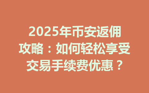 2025年币安返佣攻略:如何轻松享受交易手续费优惠? 一