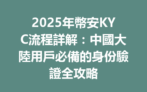 2025年幣安KYC流程詳解:中國大陸用戶必備的身份驗證全攻略 一