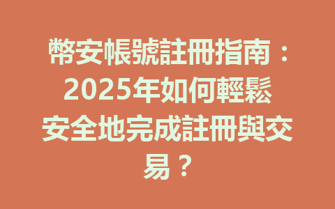 幣安帳號註冊指南：2025年如何輕鬆安全地完成註冊與交易？ 一