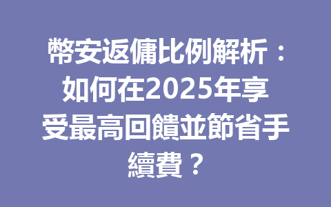 幣安返傭比例解析:如何在2025年享受最高回饋並節省手續費? 一