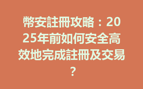 幣安註冊攻略:2025年前如何安全高效地完成註冊及交易? 一