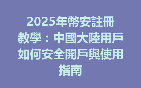 2025年幣安註冊教學:中國大陸用戶如何安全開戶與使用指南 一