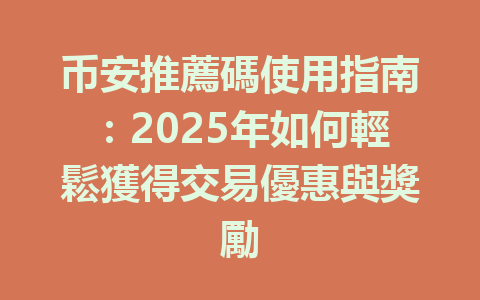 币安推薦碼使用指南：2025年如何輕鬆獲得交易優惠與獎勵 一