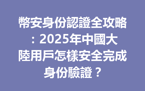 幣安身份認證全攻略:2025年中國大陸用戶怎樣安全完成身份驗證? 一