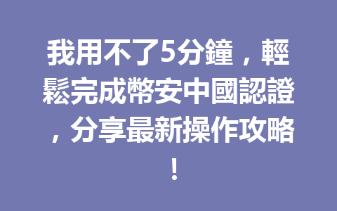 我用不了5分鐘，輕鬆完成幣安中國認證，分享最新操作攻略！ 一