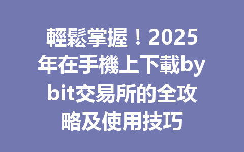 輕鬆掌握!2025年在手機上下載bybit交易所的全攻略及使用技巧 一