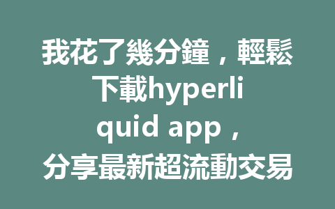 我花了幾分鐘,輕鬆下載hyperliquid app,分享最新超流動交易所秘訣! 一