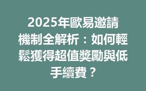 2025年歐易邀請機制全解析:如何輕鬆獲得超值獎勵與低手續費? 一